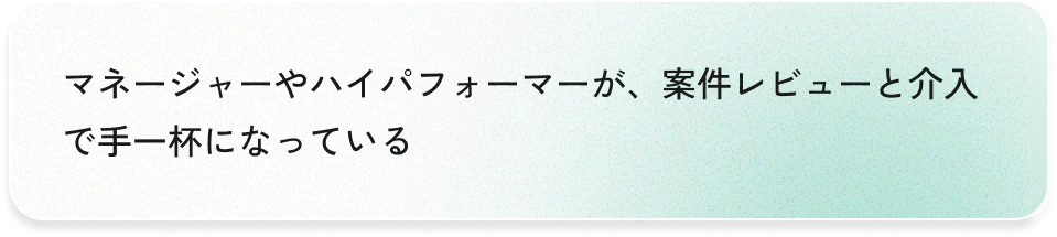 マネージャーやハイパフォーマーが、案件レビューと介入で手一杯になっている