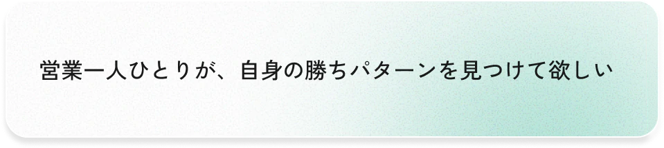 営業一人ひとりが、自身の勝ちパターンを見つけて欲しい