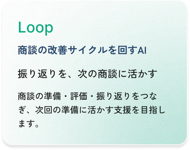 Loop（商談の改善サイクルを回すAI）：振り返りを、次の商談に活かす。商談の準備・評価・振り返りをつなぎ、次回の準備に活かす支援を目指します。